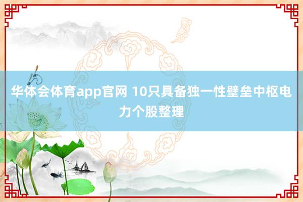华体会体育app官网 10只具备独一性壁垒中枢电力个股整理
