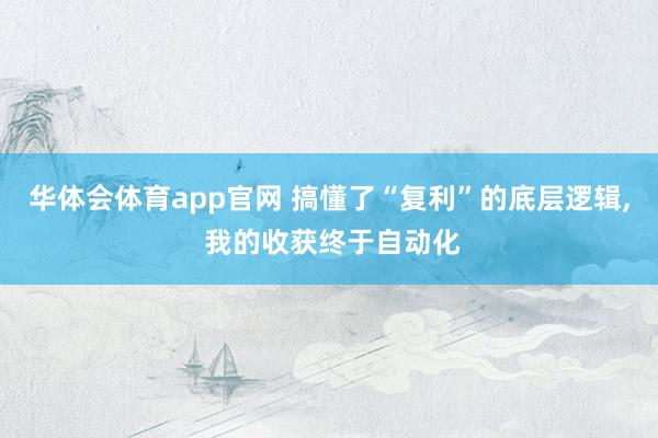 华体会体育app官网 搞懂了“复利”的底层逻辑， 我的收获终于自动化