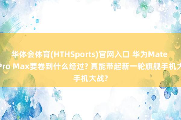华体会体育(HTHSports)官网入口 华为Mate 90 Pro Max要卷到什么经过? 真能带起新一轮旗舰手机大战?