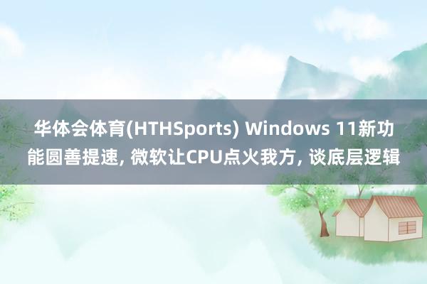 华体会体育(HTHSports) Windows 11新功能圆善提速， 微软让CPU点火我方， 谈底层逻辑