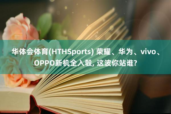 华体会体育(HTHSports) 荣耀、华为、vivo、OPPO新机全入彀， 这波你站谁?