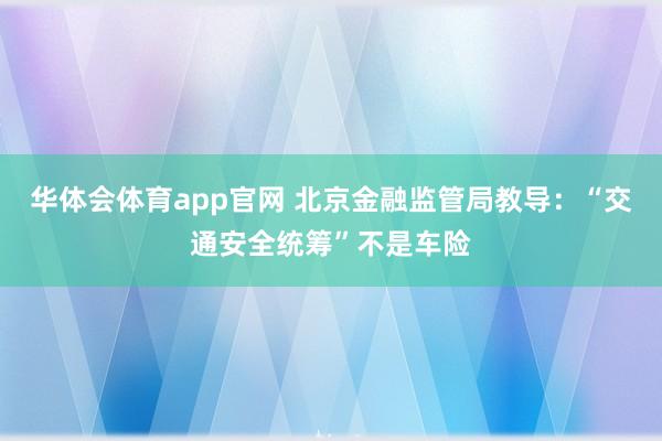 华体会体育app官网 北京金融监管局教导：“交通安全统筹”不是车险
