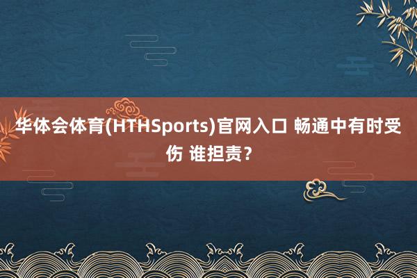 华体会体育(HTHSports)官网入口 畅通中有时受伤 谁担责？