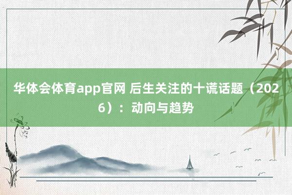 华体会体育app官网 后生关注的十谎话题（2026）：动向与趋势