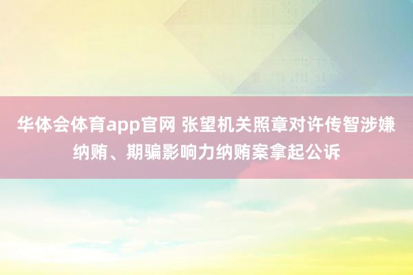 华体会体育app官网 张望机关照章对许传智涉嫌纳贿、期骗影响力纳贿案拿起公诉