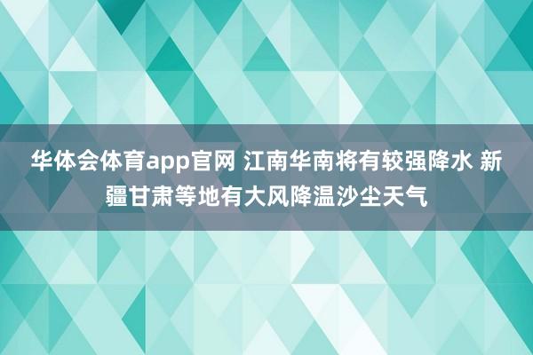 华体会体育app官网 江南华南将有较强降水 新疆甘肃等地有大风降温沙尘天气