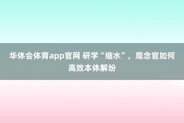 华体会体育app官网 研学“缩水”，观念官如何高效本体解纷