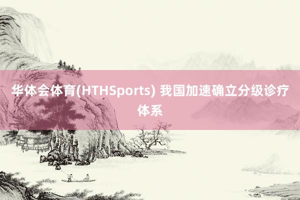 华体会体育(HTHSports) 我国加速确立分级诊疗体系