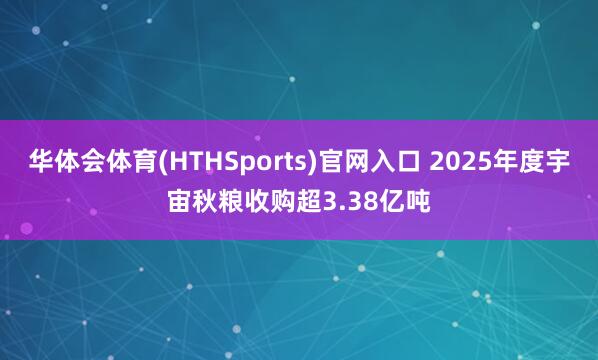 华体会体育(HTHSports)官网入口 2025年度宇宙秋粮收购超3.38亿吨