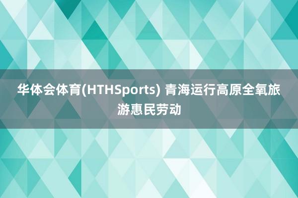 华体会体育(HTHSports) 青海运行高原全氧旅游惠民劳动