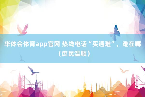 华体会体育app官网 热线电话“买通难”，难在哪（庶民温顺）