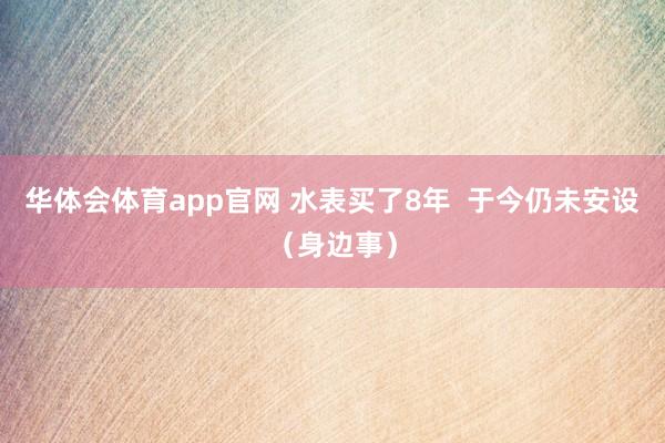 华体会体育app官网 水表买了8年  于今仍未安设（身边事）