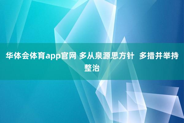 华体会体育app官网 多从泉源思方针 多措并举持整治