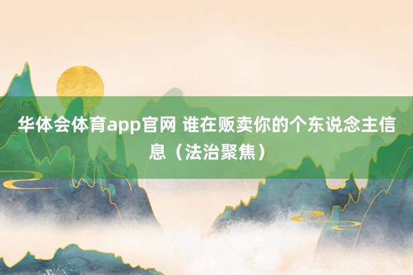 华体会体育app官网 谁在贩卖你的个东说念主信息（法治聚焦）