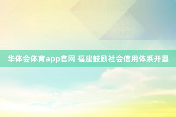 华体会体育app官网 福建鼓励社会信用体系开垦