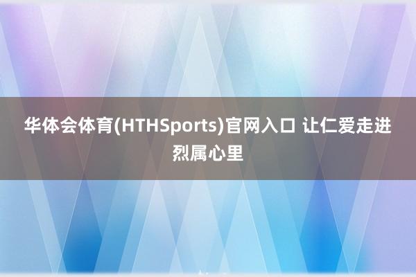 华体会体育(HTHSports)官网入口 让仁爱走进烈属心里