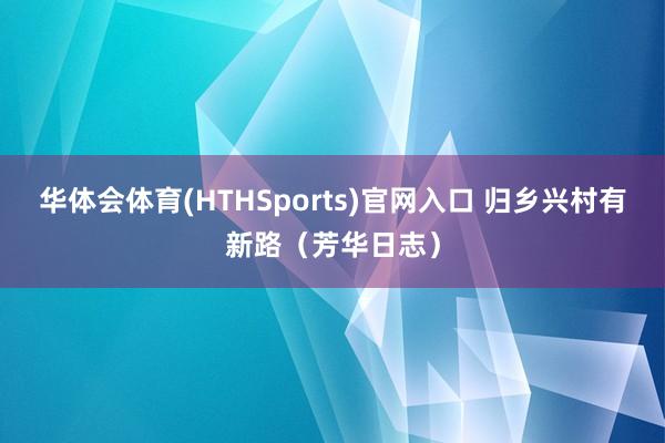 华体会体育(HTHSports)官网入口 归乡兴村有新路（芳华日志）