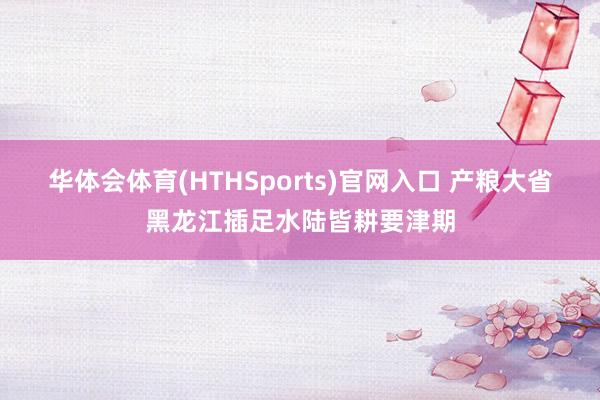 华体会体育(HTHSports)官网入口 产粮大省黑龙江插足水陆皆耕要津期