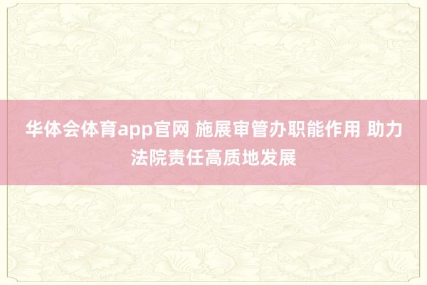 华体会体育app官网 施展审管办职能作用 助力法院责任高质地发展