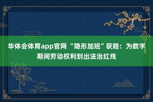 华体会体育app官网 “隐形加班”获赔:为数字期间劳动权利划出法治红线