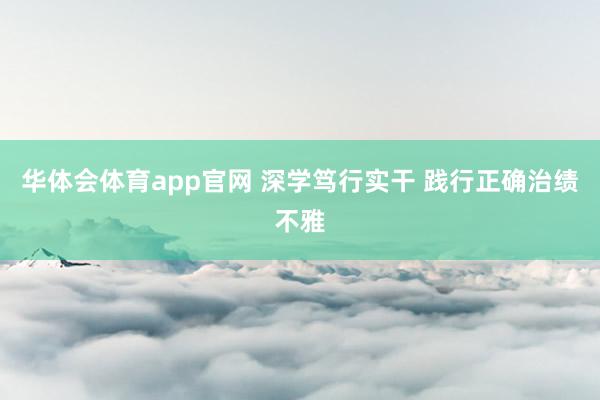 华体会体育app官网 深学笃行实干 践行正确治绩不雅