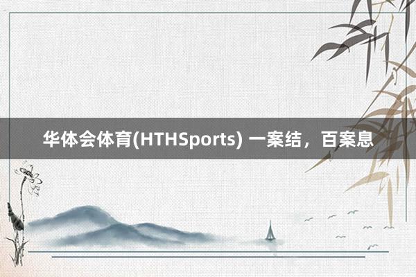 华体会体育(HTHSports) 一案结,百案息