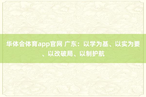 华体会体育app官网 广东：以学为基、以实为要、以改破局、以制护航