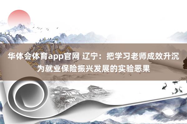 华体会体育app官网 辽宁：把学习老师成效升沉为就业保险振兴发展的实验恶果