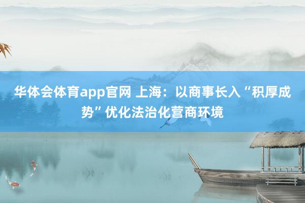 华体会体育app官网 上海：以商事长入“积厚成势”优化法治化营商环境