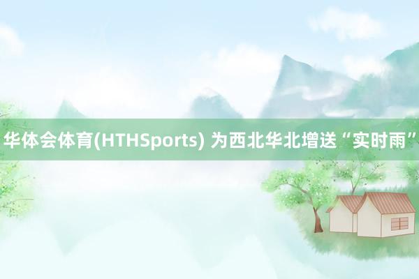 华体会体育(HTHSports) 为西北华北增送“实时雨”