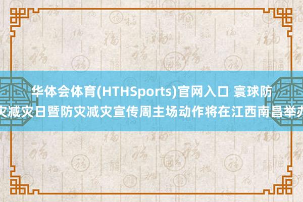 华体会体育(HTHSports)官网入口 寰球防灾减灾日暨防灾减灾宣传周主场动作将在江西南昌举办