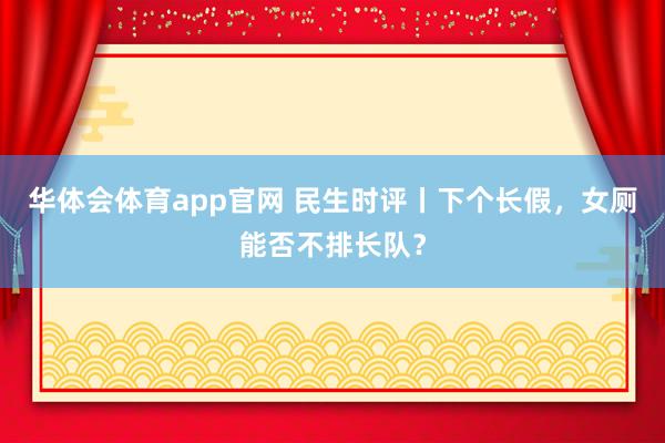 华体会体育app官网 民生时评丨下个长假,女厕能否不排长队?
