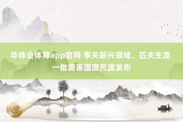 华体会体育app官网 事关新兴领域、匹夫生涯 一批要害国度尺度发布