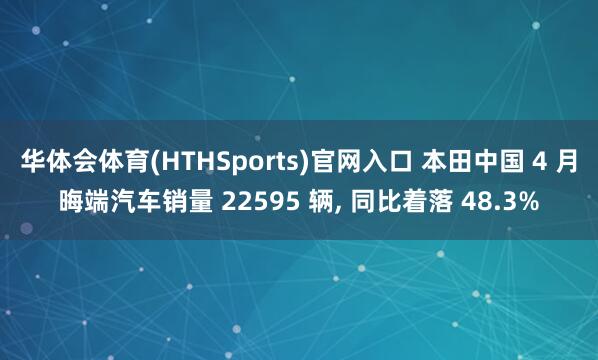 华体会体育(HTHSports)官网入口 本田中国 4 月晦端汽车销量 22595 辆， 同比着落 48.3%