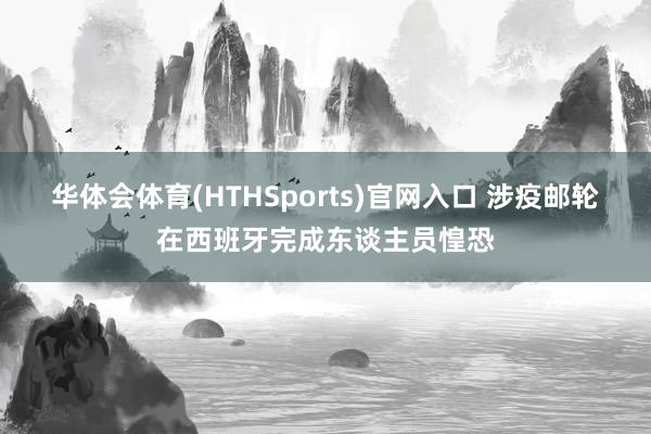 华体会体育(HTHSports)官网入口 涉疫邮轮在西班牙完成东谈主员惶恐