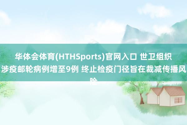华体会体育(HTHSports)官网入口 世卫组织:涉疫邮轮病例增至9例 终止检疫门径旨在裁减传播风险