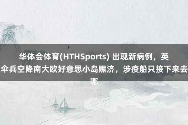 华体会体育(HTHSports) 出现新病例，英国伞兵空降南大欧好意思小岛赈济，涉疫船只接下来去哪