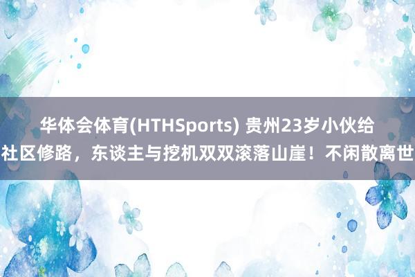 华体会体育(HTHSports) 贵州23岁小伙给社区修路，东谈主与挖机双双滚落山崖！不闲散离世