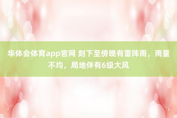 华体会体育app官网 刻下至傍晚有雷阵雨，雨量不均，局地伴有6级大风