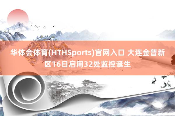 华体会体育(HTHSports)官网入口 大连金普新区16日启用32处监控诞生
