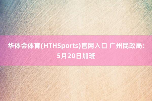 华体会体育(HTHSports)官网入口 广州民政局：5月20日加班