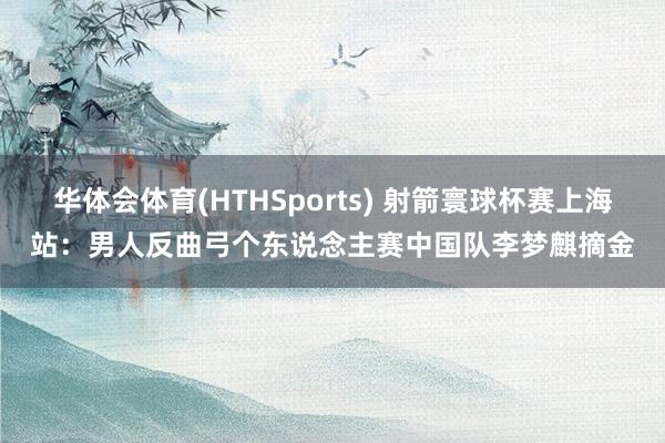 华体会体育(HTHSports) 射箭寰球杯赛上海站：男人反曲弓个东说念主赛中国队李梦麒摘金