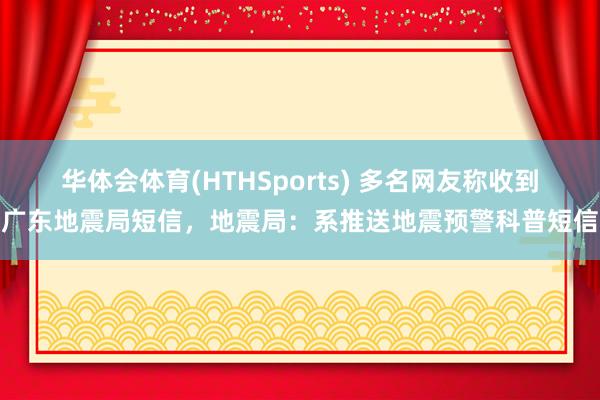 华体会体育(HTHSports) 多名网友称收到广东地震局短信,地震局:系推送地震预警科普短信