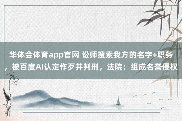 华体会体育app官网 讼师搜索我方的名字+职务，被百度AI认定作歹并判刑，法院：组成名誉侵权