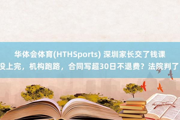 华体会体育(HTHSports) 深圳家长交了钱课没上完，机构跑路，合同写超30日不退费？法院判了！