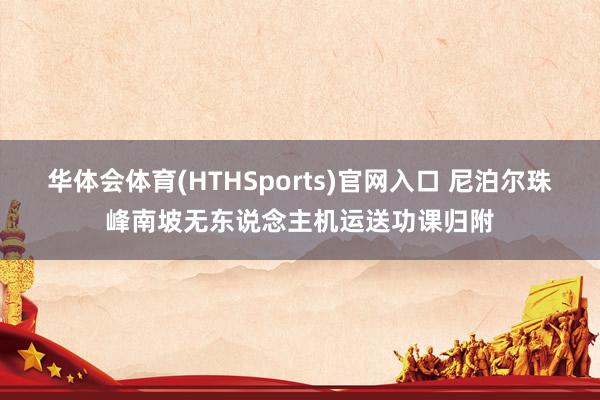 华体会体育(HTHSports)官网入口 尼泊尔珠峰南坡无东说念主机运送功课归附