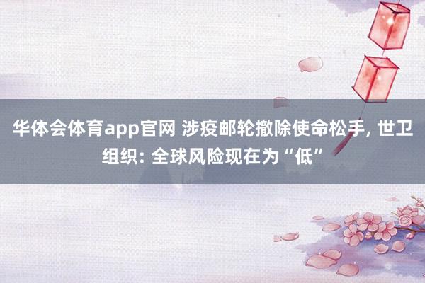 华体会体育app官网 涉疫邮轮撤除使命松手， 世卫组织: 全球风险现在为“低”