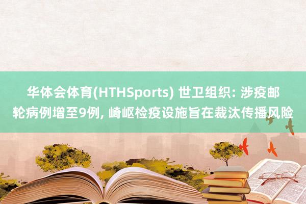 华体会体育(HTHSports) 世卫组织: 涉疫邮轮病例增至9例， 崎岖检疫设施旨在裁汰传播风险