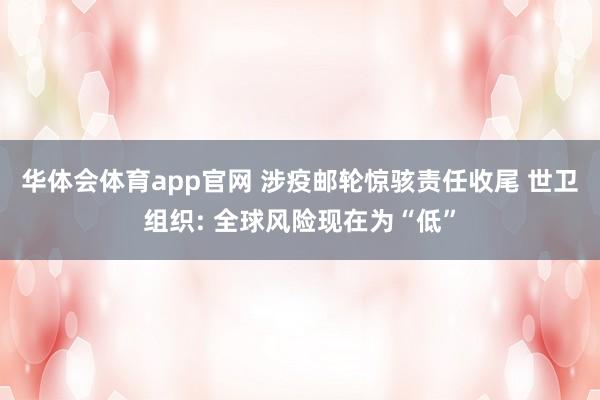 华体会体育app官网 涉疫邮轮惊骇责任收尾 世卫组织: 全球风险现在为“低”