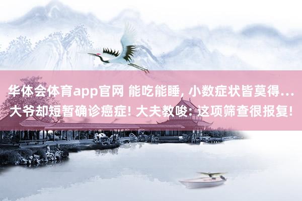 华体会体育app官网 能吃能睡， 小数症状皆莫得…大爷却短暂确诊癌症! 大夫教唆: 这项筛查很报复!